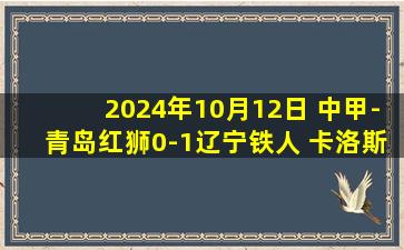 2024年10月12日 中甲-青岛红狮0-1辽宁铁人 卡洛斯破门 辽宁豪取五连胜